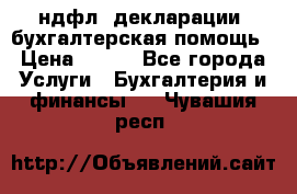 3ндфл, декларации, бухгалтерская помощь › Цена ­ 500 - Все города Услуги » Бухгалтерия и финансы   . Чувашия респ.